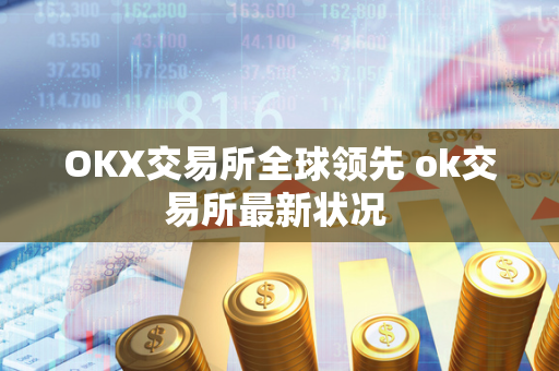 OKX交易所全球领先 ok交易所最新状况 