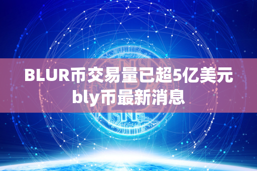 BLUR币交易量已超5亿美元 bly币最新消息 