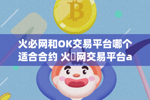 火必网和OK交易平台哪个适合合约 火帀网交易平台app 