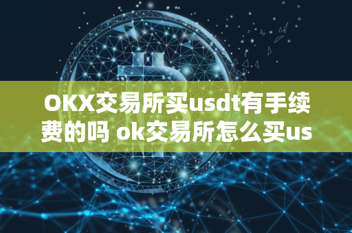 OKX交易所买usdt有手续费的吗 ok交易所怎么买usdt 