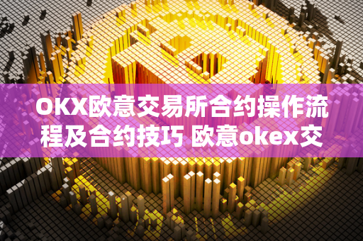 OKX欧意交易所合约操作流程及合约技巧 欧意okex交易所 