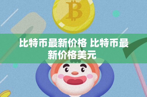 比特币最新价格 比特币最新价格美元 