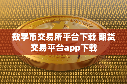 数字币交易所平台下载 期货交易平台app下载