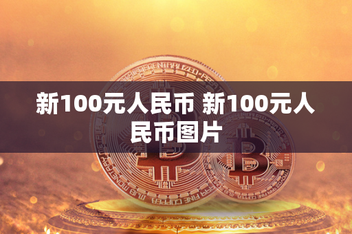 新100元人民币 新100元人民币图片