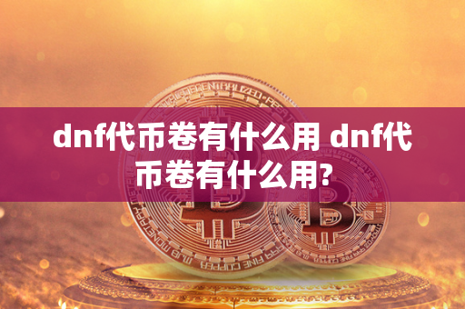 dnf代币卷有什么用 dnf代币卷有什么用?