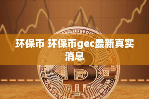 环保币 环保币gec最新真实消息