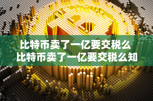 比特币卖了一亿要交税么 比特币卖了一亿要交税么知乎