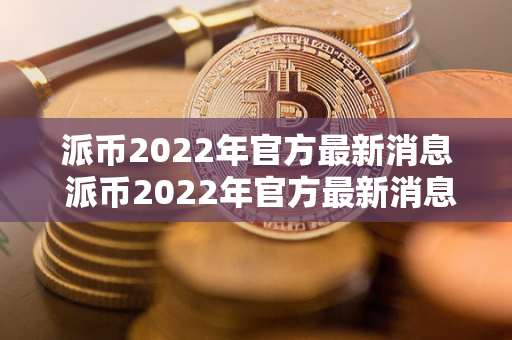 派币2022年官方最新消息 派币2022年官方最新消息