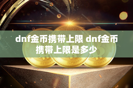 dnf金币携带上限 dnf金币携带上限是多少