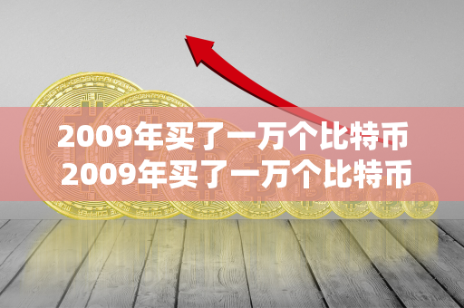 2009年买了一万个比特币 2009年买了一万个比特币多少钱