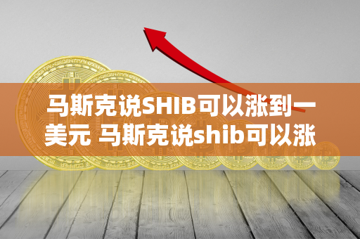 马斯克说SHIB可以涨到一美元 马斯克说shib可以涨到一美元2022