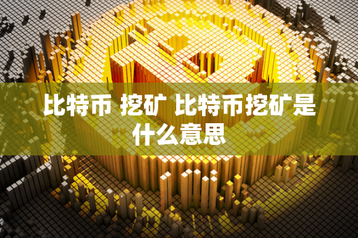 比特币 挖矿 比特币挖矿是什么意思