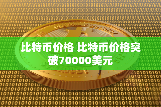 比特币价格 比特币价格突破70000美元