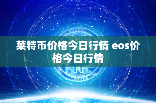 莱特币价格今日行情 eos价格今日行情