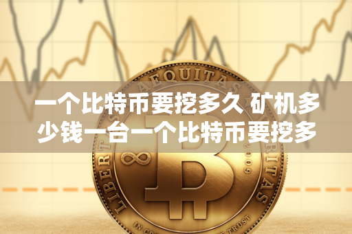 一个比特币要挖多久 矿机多少钱一台一个比特币要挖多久