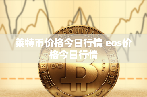 莱特币价格今日行情 eos价格今日行情