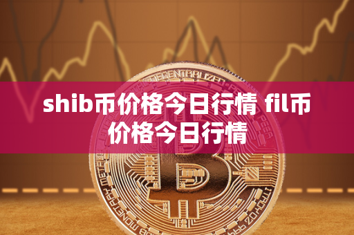 shib币价格今日行情 fil币价格今日行情