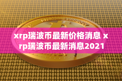 xrp瑞波币最新价格消息 xrp瑞波币最新消息2021