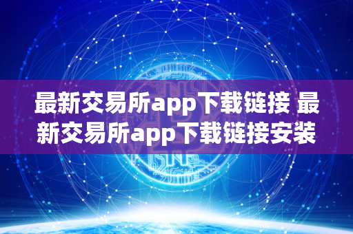 最新交易所app下载链接 最新交易所app下载链接安装