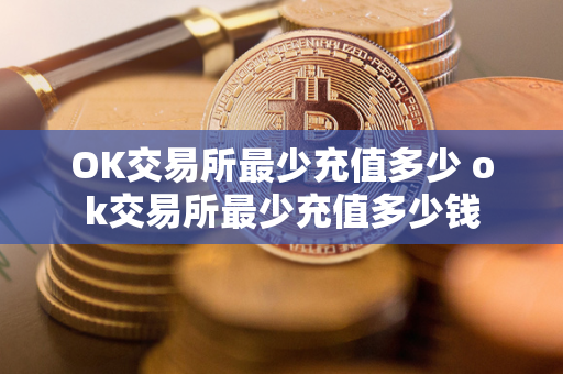 OK交易所最少充值多少 ok交易所最少充值多少钱