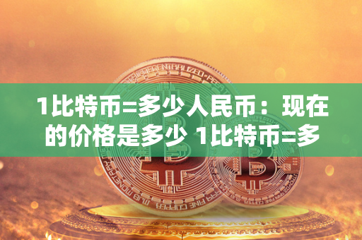 1比特币=多少人民币：现在的价格是多少 1比特币=多少人民币最新