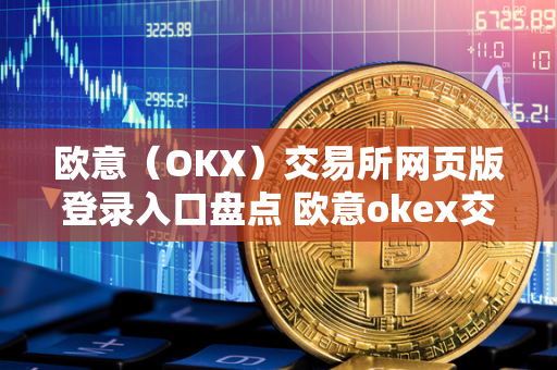 欧意（OKX）交易所网页版登录入口盘点 欧意okex交易所