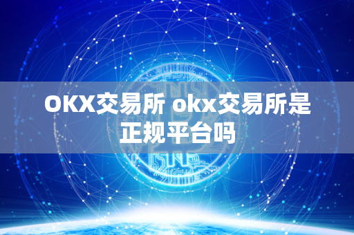 OKX交易所 okx交易所是正规平台吗