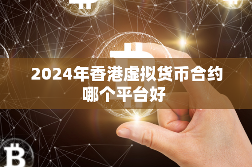 2024年香港虚拟货币合约哪个平台好 