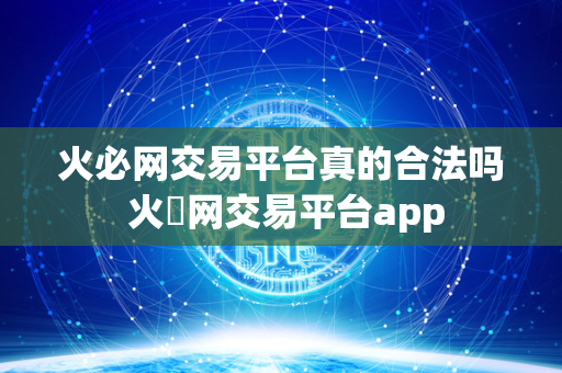 火必网交易平台真的合法吗 火帀网交易平台app