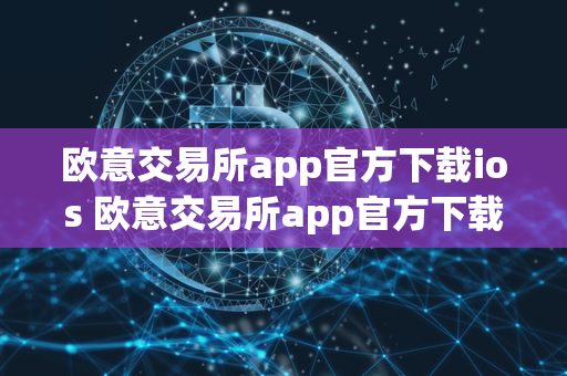 欧意交易所app官方下载ios 欧意交易所app官方下载iOS