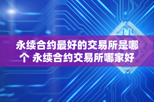 永续合约最好的交易所是哪个 永续合约交易所哪家好