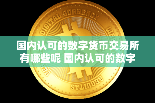 国内认可的数字货币交易所有哪些呢 国内认可的数字货币交易所有哪些呢知乎