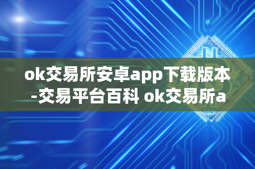 ok交易所安卓app下载版本-交易平台百科 ok交易所app官网下载