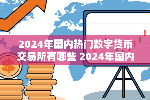 2024年国内热门数字货币交易所有哪些 2024年国内热门数字货币交易所有哪些呢