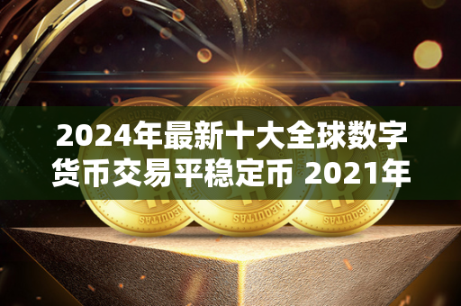 2024年最新十大全球数字货币交易平稳定币 2021年推出的数字货币