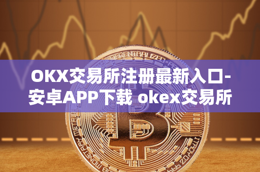 OKX交易所注册最新入口-安卓APP下载 okex交易所注册