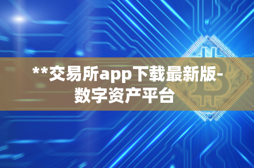 **交易所app下载最新版-数字资产平台 