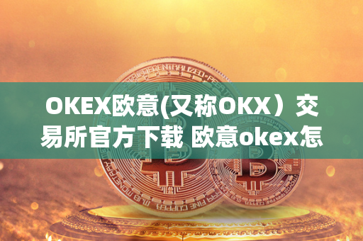 OKEX欧意(又称OKX）交易所官方下载 欧意okex怎么交易