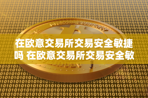 在欧意交易所交易安全敏捷吗 在欧意交易所交易安全敏捷吗是真的吗