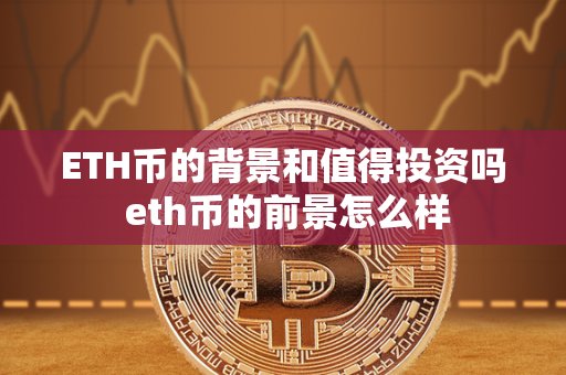 ETH币的背景和值得投资吗 eth币的前景怎么样