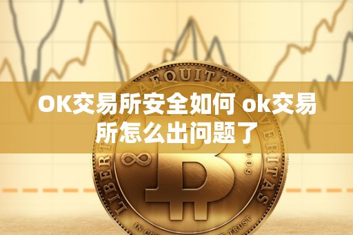 OK交易所安全如何 ok交易所怎么出问题了