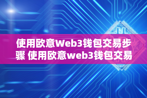 使用欧意Web3钱包交易步骤 使用欧意web3钱包交易步骤是什么