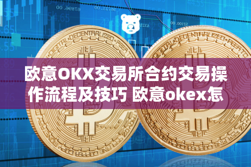 欧意OKX交易所合约交易操作流程及技巧 欧意okex怎么交易