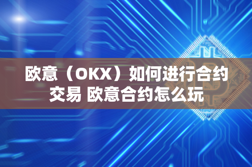 欧意（OKX）如何进行合约交易 欧意合约怎么玩