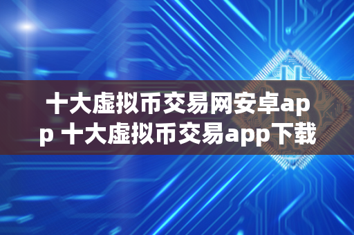 十大虚拟币交易网安卓app 十大虚拟币交易app下载