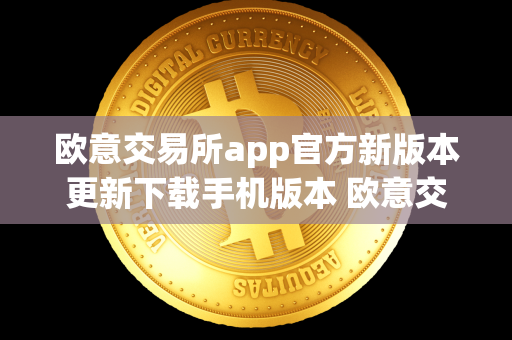 欧意交易所app官方新版本更新下载手机版本 欧意交易所正规吗