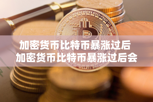 加密货币比特币暴涨过后 加密货币比特币暴涨过后会怎么样