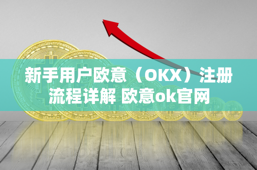 新手用户欧意（OKX）注册流程详解 欧意ok官网