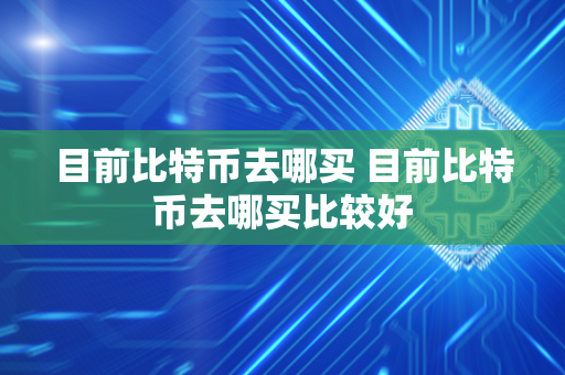 目前比特币去哪买 目前比特币去哪买比较好