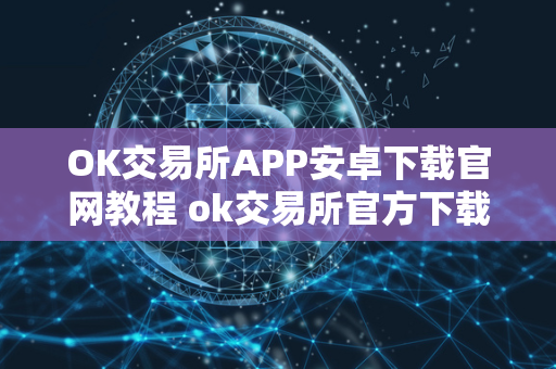 OK交易所APP安卓下载官网教程 ok交易所官方下载